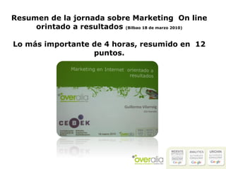 Resumen de la jornada sobre Marketing  On line orintado a resultados  (Bilbao 18 de marzo 2010) Lo más importante de 4 hor...
