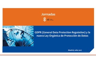 GDPR (General Data Protection Regulation) y la
nueva Ley Orgánica de Protección de Datos
Jornadas
Madrid, Julio 2017
 