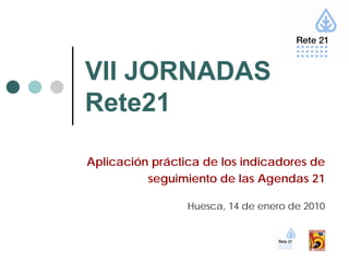 VII JORNADAS
Rete21

Aplicación práctica de los indicadores de
          seguimiento de las Agendas 21

                 Huesca, 14 de enero de 2010
 