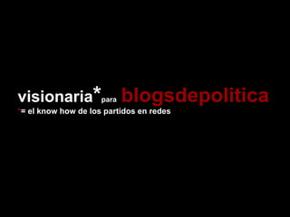 visionaria * para   blogsdepolitica * = el know how de los partidos en redes 