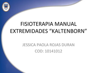 FISIOTERAPIA MANUAL
EXTREMIDADES “KALTENBORN”

    JESSICA PAOLA ROJAS DURAN
           COD: 10141012
 
