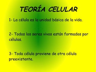 TEORÍA CELULAR
1- La célula es la unidad básica de la vida.


2- Todos los seres vivos están formados por
células.


3- Toda célula proviene de otra célula
preexistente.
 