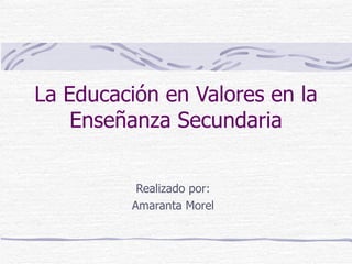 La Educación en Valores en la Enseñanza Secundaria Realizado por: Amaranta Morel 