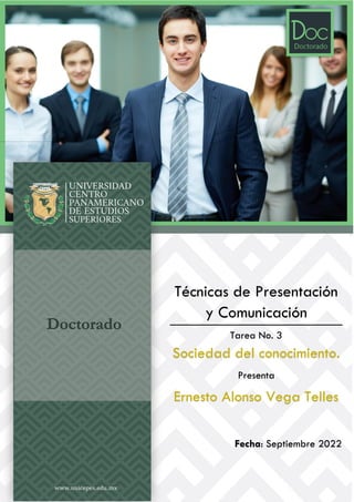 Doctorado
Técnicas de Presentación
y Comunicación
Tarea No. 3
Sociedad del conocimiento.
Presenta
Ernesto Alonso Vega Telles
Fecha: Septiembre 2022
 