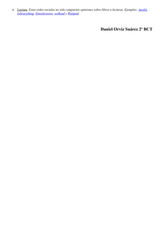 • Lectura. Estas redes sociales no sólo comparten opiniones sobre libros o lecturas. Ejemplos: Anobii,
Librarything, Entrelectores, weRead y Wattpad.
Daniel Orviz Suárez 2º BCT
 