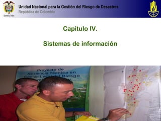 Unidad Nacional para la Gestión del Riesgo de Desastres
República de Colombia



                        Capitulo IV.

              Sistemas de información
 
