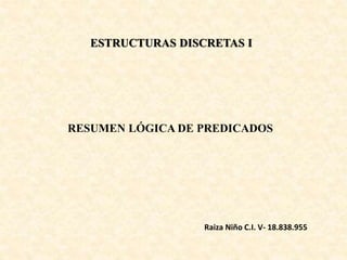 ESTRUCTURAS DISCRETAS I
RESUMEN LÓGICA DE PREDICADOS
Raiza Niño C.I. V- 18.838.955
 