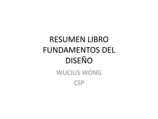 RESUMEN LIBRO
FUNDAMENTOS DEL
DISEÑO
WUCIUS WONG
CSP
 