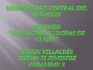 UNIVERSIDAD CENTRAL DEL ECUADORRESUMEN“EDUCACION Y LUCHAS DE CLASES”EDWIN VILLACRÉSCURSO: II SEMESTREPARALELO: 2 