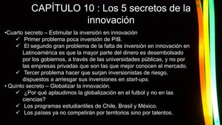 CAPÍTULO 10 : Los 5 secretos de la
innovación
•Cuarto secreto – Estimular la inversión en innovación
 Primer problema poc...