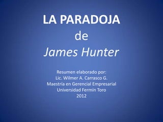 LA PARADOJA
     de
James Hunter
    Resumen elaborado por:
   Lic. Wilmer A. Carrasco G.
Maestría en Gerencial Empresarial
    Universidad Fermín Toro
              2012
 