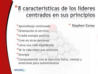 *
*Aprendizaje continuado
*Orientación al servicio
*Irradia energía positiva
*Cree en otras personas
*Lleva una vida equilibrada
*Ve la vida como una aventura
*Sinergia
*Comprometido con el ejercicio físico, mental y
emocional para autorenovarse
*
 