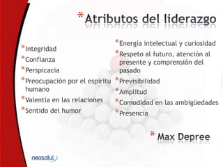 *
*Integridad
*Confianza
*Perspicacia
*Preocupación por el espíritu
humano
*Valentía en las relaciones
*Sentido del humor
*
*Energía intelectual y curiosidad
*Respeto al futuro, atención al
presente y comprensión del
pasado
*Previsibilidad
*Amplitud
*Comodidad en las ambigüedades
*Presencia
 