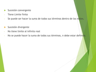  Sucesión convergente
- Tiene Limite finito
- Se puede ser hacer la suma de todos sus términos dentro de los reales.
 Sucesión divergente
- No tiene limite al infinito real
- No se puede hacer la suma de todos sus términos, n debe estar definida.
 