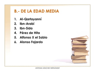 B.- DE LA EDAD MEDIA
1.   Al-Qartayanní
2.   Ibn-Arabí
3.   Ibn-Sida
4.   Pérez de Hita
5.   Alfonso X el Sabio
6.   Alonso Fajardo




               ANTONIA SÁNCHEZ HERNÁNDEZ
 