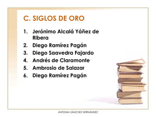 C. SIGLOS DE ORO
1. Jerónimo Alcalá Yáñez de
   Ribera
2. Diego Ramírez Pagán
3. Diego Saavedra Fajardo
4. Andrés de Claramonte
5. Ambrosio de Salazar
6. Diego Ramírez Pagán




            ANTONIA SÁNCHEZ HERNÁNDEZ
 