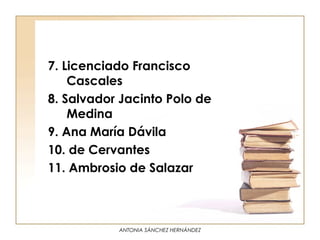 7. Licenciado Francisco
    Cascales
8. Salvador Jacinto Polo de
    Medina
9. Ana María Dávila
10. de Cervantes
11. Ambrosio de Salazar



           ANTONIA SÁNCHEZ HERNÁNDEZ
 