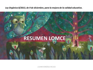 Ley Orgánica 8/2013, de 9 de diciembre, para la mejora de la calidad educativa. 
RESUMEN LOMCE 
L.ELVIRA GONZÁLEZ VALLEJO 
 