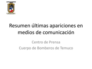 Resumen últimas apariciones en
   medios de comunicación
           Centro de Prensa
    Cuerpo de Bomberos de Temuco
 