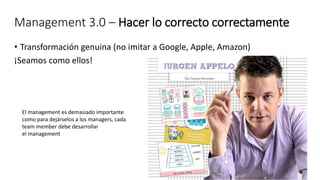 Management 3.0 – Hacer lo correcto correctamente
• Transformación genuina (no imitar a Google, Apple, Amazon)
¡Seamos como ellos!
El management es demasiado importante
como para dejárselos a los managers, cada
team member debe desarrollar
el management
 