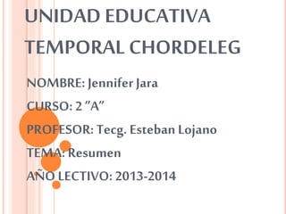 UNIDAD EDUCATIVA
TEMPORAL CHORDELEG
NOMBRE: Jennifer Jara
CURSO: 2 ”A”
PROFESOR:Tecg.Esteban Lojano
TEMA: Resumen
AÑO LECTIVO: 2013-2014
 