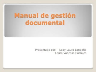 Manual de gestión
  documental



     Presentado por: Lady Laura Londoño
                   Laura Vanessa Corrales
 