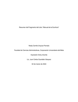 Resumen del Fragmento del Libro “Manual de la Escritura”
Nasly Camila Urquiza Parrado
Facultad de Ciencias Administrativas, Corporación Universitaria del Meta
Expresión Oral y Escrita
Lic. Juan Carlos Guardela Vásquez
02 de marzo de 2022
 