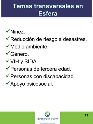 Temas transversales en
Esfera
Niñez.
Reducción de riesgo a desastres.
Medio ambiente.
Género.
VIH y SIDA.
Personas de tercera edad.
Personas con discapacidad.
Apoyo psicosocial.
13
 