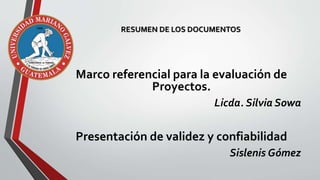 Marco referencial para la evaluación de
Proyectos.
Licda. Silvia Sowa
Presentación de validez y confiabilidad
Sislenis Gómez
RESUMEN DE LOS DOCUMENTOS
 