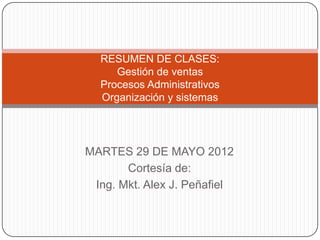 RESUMEN DE CLASES:
     Gestión de ventas
  Procesos Administrativos
  Organización y sistemas




MARTES 29 DE MAYO 2012
       Cortesía de:
 Ing. Mkt. Alex J. Peñafiel
 