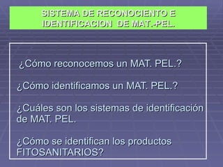 ¿Cómo reconocemos un MAT. PEL.? ¿Cómo identificamos un MAT. PEL.? ¿Cuáles son los sistemas de identificación de MAT. PEL.   ¿Cómo se identifican los productos  FITOSANITARIOS? SISTEMA DE RECONOCIENTO E IDENTIFICACION  DE MAT.-PEL. 