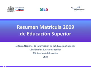 Resumen Matrícula 2009
  de Educación Superior

Sistema Nacional de Información de la Educación Superior
             División de Educación Superior
                Ministerio de Educación
                          Chile
 