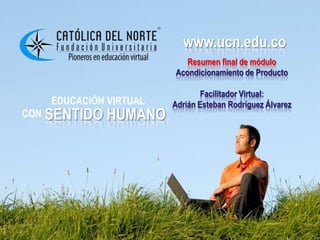 www.ucn.edu.co
                            www.ucn.edu.co
                             Resumen final de módulo
                          Acondicionamiento de Producto

                                  Facilitador Virtual:
      EDUCACIÓN VIRTUAL   Adrián Esteban Rodríguez Álvarez
CON   SENTIDO HUMANO
 