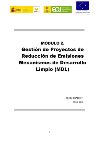MÓDULO 2.
 Gestión de Proyectos de
 Reducción de Emisiones
Mecanismos de Desarrollo
      Limpio (MDL)




                   SERGI CUADRAT
                        MAYO 2010




          0
 