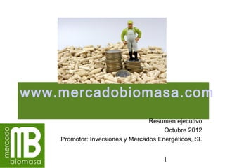 www.mercadobiomasa.com
                                  Resumen ejecutivo
                                       Octubre 2012
    Promotor: Inversiones y Mercados Energéticos, SL


                                      1
 