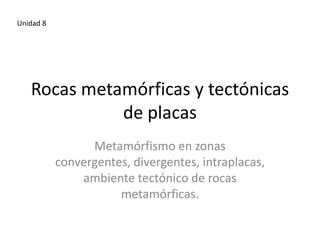 Unidad 8

Rocas metamórficas y tectónicas
de placas
Metamórfismo en zonas
convergentes, divergentes, intraplacas,
ambiente tectónico de rocas
metamórficas.

 