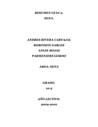RESUMEN GUIA 2.
SENA.
ANDRES RIVERA CARVAJAL
ROBINSON GARCES
ANGIE ROJAS
PARMENIDES GORDO
AREA: SENA
GRADO.
10-3
AÑO LECTIVO.
2009-2010
 