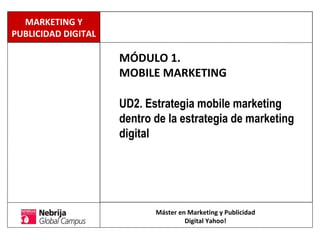 MÓDULO 1.
MOBILE MARKETING
UD2. Estrategia mobile marketing
dentro de la estrategia de marketing
digital
Máster en Marketing y Publicidad
Digital Yahoo!
MARKETING Y
PUBLICIDAD DIGITAL
 