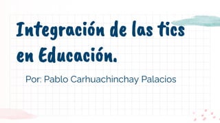 Integración de las tics
en Educación.
Por: Pablo Carhuachinchay Palacios
 