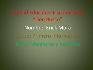 Unidad Educativa Fiscomisional
         “Don Bosco”
     Nombre: Erick Mora
  Curso: Primero Informática
 Tema: Monitores y pantallas
 
