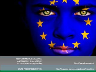 RESUMEN MOVILIDAD ALDAIA
 ANOTACIONES A UN BOSQUE
IES SALVADOR GADEA (ESPAÑA)                         http://www.iesgadea.es/


 GRUPO PROYECTOS EUROPEOS     http://proyecto-europeo.iesgadea.es/index.html
 