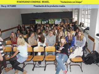 III MOVILIDAD COMENIUS. BRAKEL.                 “Anotaciones a un bosque”
Día 23 OCTUBRE                 Presentación de los productos creados.
 