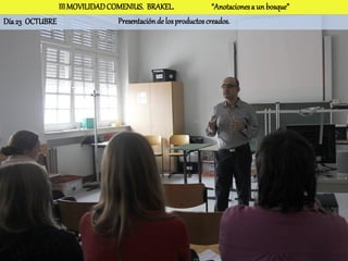 III MOVILIDAD COMENIUS. BRAKEL.                 “Anotaciones a un bosque”
Día 23 OCTUBRE                 Presentación de los productos creados.
 