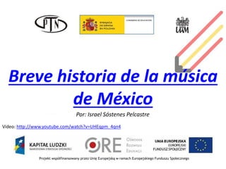 Projekt współfinansowany przez Unię Europejską w ramach Europejskiego Funduszu Społecznego
Breve historia de la música
de México
Por: Israel Sóstenes Pelcastre
Video: http://www.youtube.com/watch?v=UHEqpm_4qn4
 