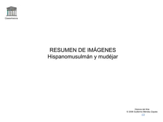 Claseshistoria Historia del Arte © 2006 Guillermo Méndez Zapata RESUMEN DE IMÁGENES Hispanomusulmán y mudéjar 