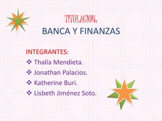 TITULACION:
BANCA Y FINANZAS
INTEGRANTES:
 Thalía Mendieta.
 Jonathan Palacios.
 Katherine Buri.
 Lisbeth Jiménez Soto.
 