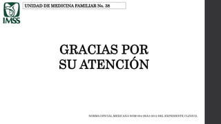 NORMA OFICIAL MEXICANA NOM-004-SSA3-2012 DEL EXPEDIENTE CLINICO.
UNIDAD DE MEDICINA FAMILIAR No. 38
GRACIAS POR
SU ATENCIÓN
 