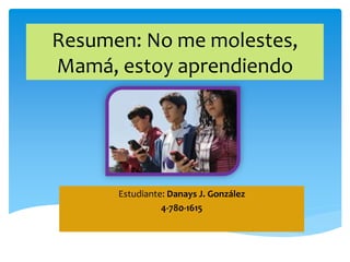 Resumen: No me molestes,
Mamá, estoy aprendiendo
Estudiante: Danays J. González
4-780-1615
 