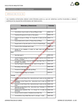FACULTAD DE ARQUITECTURA
ADMINISTRACION DE OBRAS NORMA DE SEGURIDAD - A.130
ARTICULO DEL 141 AL 146
SUB CAPITULO VI – TUBERIAS ENTERRADAS
Las tuberías enterradas deben estar listadas para su uso en sistemas contra incendios y deben
satisfacer los siguientes estándares de fabricación.
 