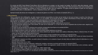 En octubre del 2003, Sonia Marisol Torres Bravo (29) fue ultimada por su pareja y su hija Joselyn fue testigo. En el 2010, siete años después, Joselyn
Asly Velásquez Torres (19) tuvo el mismo fin: fue estrangulada por su conviviente Luis Huillca Depaz (20). Este permaneció varias horas acostado junto
al cadáver, antes de entregarse y confesar su crimen a la policía de San Juan de Lurigancho. “El sujeto primero le apretó el cuello con sus manos y
posteriormente utilizó un cable eléctrico”, narró un detective (Trome, 2011, enero 6).
Ejemplo tomado del artículo de investigación La violencia de género en el Perú: una mirada a la barbarie (2012, p. 1).
3. BIBLIOGRAFÍA
Para la redacción de la bibliografía, se debe mostrar de forma esquemática los datos de las fuentes en las que se basa un escrito y las obras que
complementan lo que se expone en él (Bezos, 2010, p. 4). En síntesis, es el conjunto de libros, revistas, documentos en línea, entre otros, que hayan
servido para la investigación o que hayan aportado sustancialmente en la elaboración del manuscrito.
Para este fin, es necesario considerar ciertos lineamientos (Bibliotecas Duocuc, 2005, pp. 12-38):
• Se deberá colocar el apellido en mayúsculas y luego el nombre de pila completo, separado por una coma 4.
• Si en el manuscrito aparecen dos o tres autores, se unen con la conjunción 'y', y si son más de tres se ingresará solo el primer autor, seguido de la
abreviatura “et al.”, en cursivas.
• El orden en que se escriben los nombres de los autores corresponde al que figura en la portada del libro.
• Se debe mencionar el número de la edición y no la de reimpresión.
• Se consigna la edición a partir de la segunda, pues la primera queda implícita en la mención.
• Si en el libro figuran varias sedes diferentes de la misma editorial (por ejemplo Paidós tiene sedes en Barcelona, México y Buenos Aires). En estos
casos, se cita la ciudad donde se imprimió el texto.
• En cambio, si el lugar de publicación es incierto, se podrá asignar el lugar probable entre corchetes, por ejemplo [Lima].
• Cuando no aparezca el lugar de publicación, se deberá consignar la abreviatura “s.l.” entre corchetes. Ejemplo: [s.l.]: Fondo de Cultura Económica,
1999.
• Si la editorial no aparece en el libro, se podrá colocar la imprenta y si no presenta ninguno de estos datos se deberá colocar la abreviatura s.n. (sine
nomine) entre corchetes.
Ejemplo: Bueno Aires: [s.n.], 2004.
• Cuando no aparezca fecha de publicación, distribución, etcétera, mencione una fecha aproximada, por ejemplo [2004?].
• Cuando las páginas del libro no presentan numeración o tienen una paginación variada, se dará un número aproximado entre corchetes, ejemplo:
México, D.F.: Manual moderno, 2002. [239] pp.
• Se ingresará el ISBN, código de libros, sin guiones, ISBN: 8425217296.
• En las revistas se utiliza el ISSN con un guion en el centro ISSN: 1726-569X.
4 “Los signos de puntuación no se emplean con su valor gramatical, pues las referencias no son texto para ser leído sino información dispuesta de un modo puramente convencional para ser consultada”
(Bezos, 2010, p. 11).
 